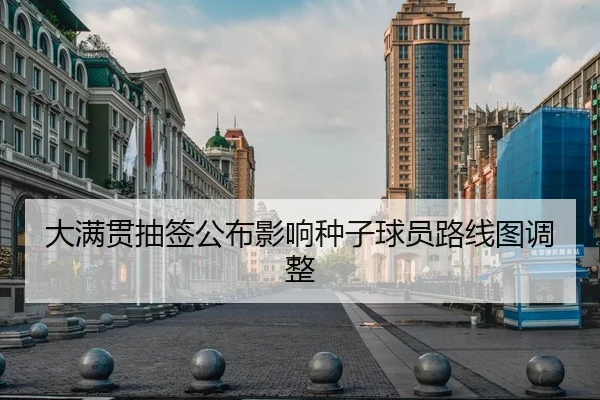 大满贯抽签公布影响种子球员路线图调整（XK Sports）