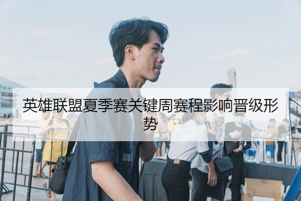 英雄联盟夏季赛关键周赛程影响晋级形势