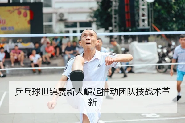 乒乓球世锦赛新人崛起推动团队技战术革新（XK Sports）