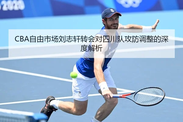CBA自由市场刘志轩转会对四川队攻防调整的深度解析 - XK Sports