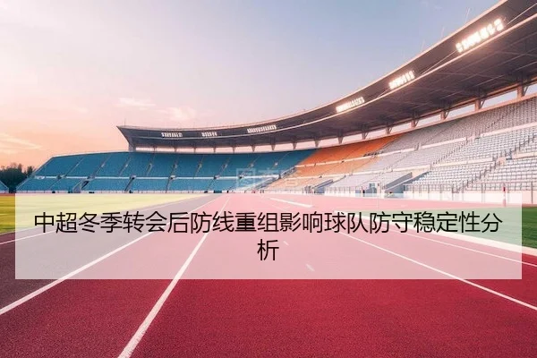 中超冬季转会后防线重组影响球队防守稳定性分析（XK Sports）