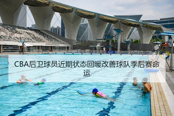 CBA后卫球员近期状态回暖改善球队季后赛命运(XK Sports)